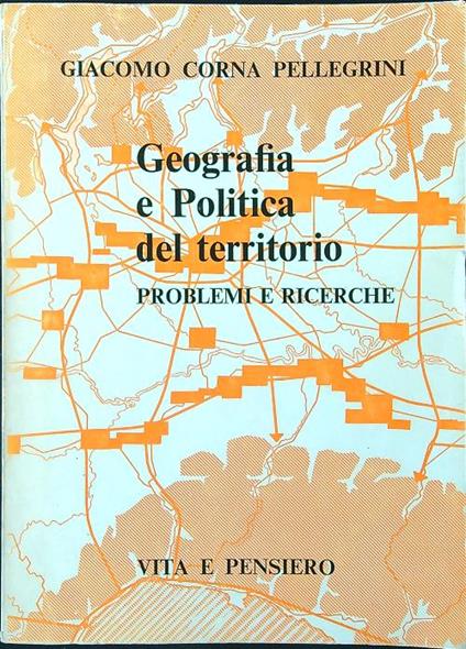 Geografia e politica del territorio. Problemi e ricerche - Giacomo Corna Pellegrini - copertina