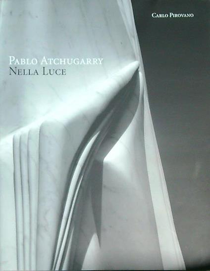 Pablo Atchugarry. Nella luce - Carlo Pirovano - copertina