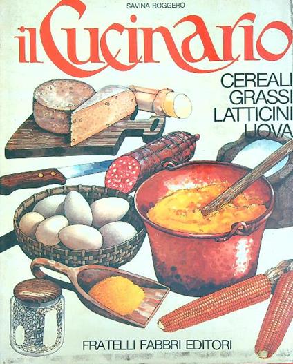 Il cucinario. Cereali Grassi Latticini Uova - Savina Roggero - copertina