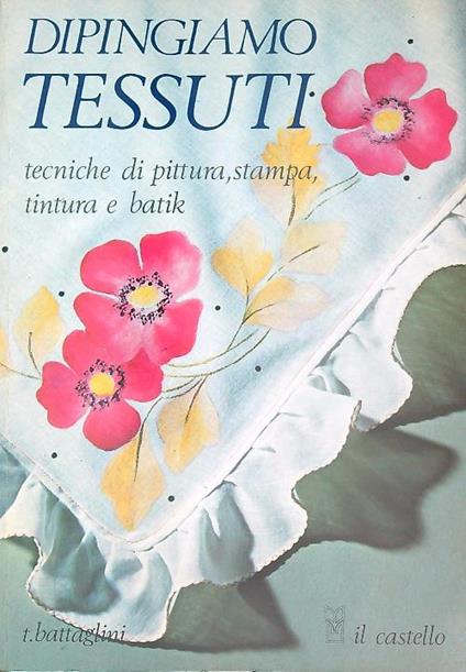 Dipingiamo tessuti: tecniche di pittura, stampa, tintura e batik - Teodorico Battaglini - copertina