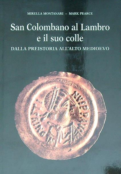 San Colombano al Lambro e il suo colle. Dalla preistoria all'alto medioevo - Mirella Montanari,Mark Pearce - copertina