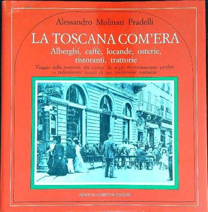 La Toscana com'era. Alberghi, caffè, locande, osterie - Alessandro Molinari Pradelli - copertina