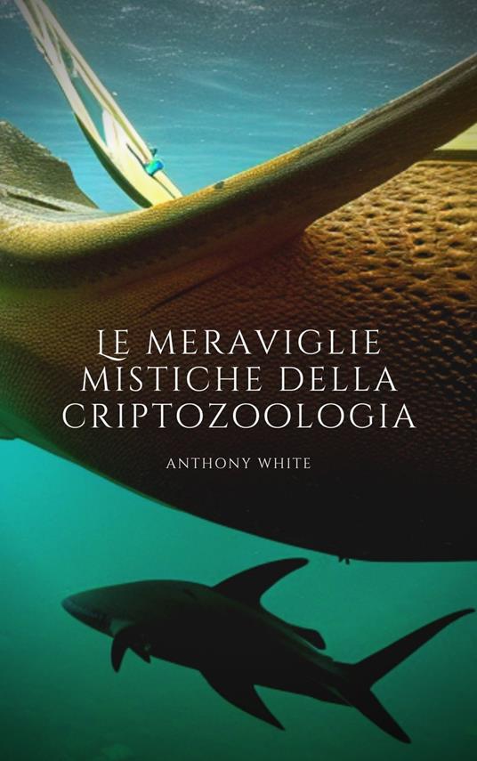 Le meraviglie mistiche della criptozoologia: Un viaggio nel tempo alla scoperta dell’ignoto - Anthony White - ebook