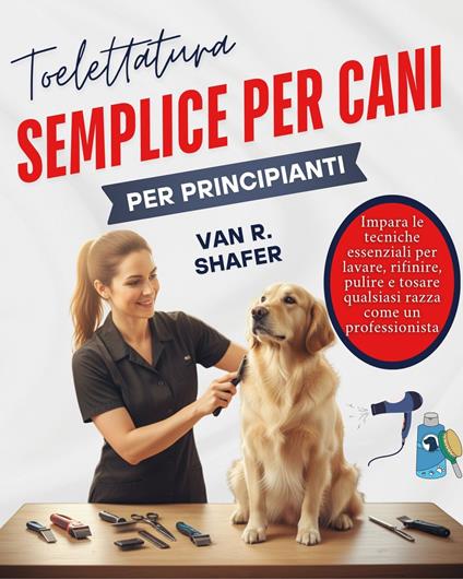 Toelettatura semplice per cani per principianti - Van R. Shafer,Federica A. Panicucci - ebook