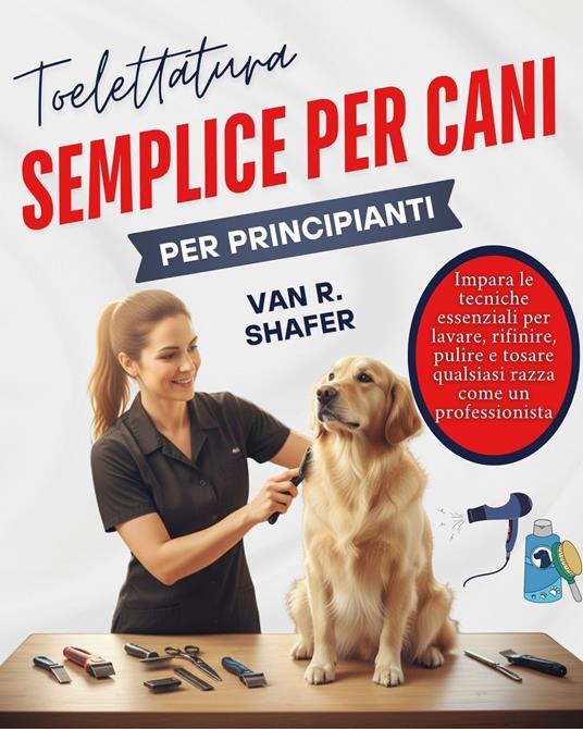 Toelettatura semplice per cani per principianti - Van R. Shafer,Federica A. Panicucci - ebook