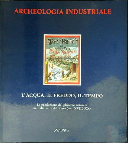 Archeologia Industriale. L'acqua, il freddo, il tempo. La produzione del ghiaccio naturale nell'alta valle del Reno (sec. XVIII - XX) - copertina