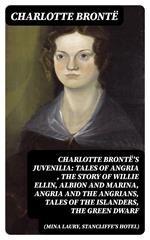 Charlotte Brontë's Juvenilia: Tales of Angria (Mina Laury, Stancliffe's Hotel), The Story of Willie Ellin, Albion and Marina, Angria and the Angrians, Tales of the Islanders, The Green Dwarf
