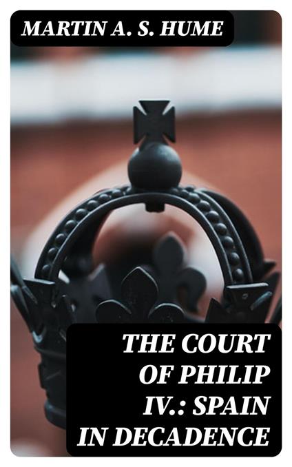 The Court of Philip IV.: Spain in Decadence