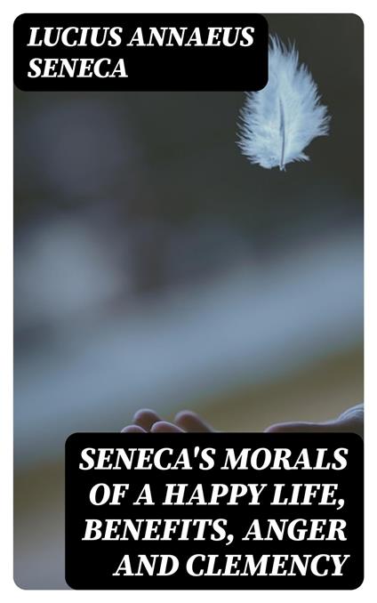 Seneca's Morals of a Happy Life, Benefits, Anger and Clemency