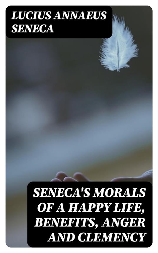 Seneca's Morals of a Happy Life, Benefits, Anger and Clemency