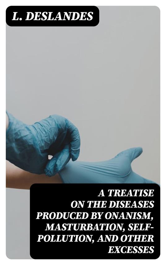 A Treatise on the Diseases Produced By Onanism, Masturbation, Self-Pollution, and Other Excesses