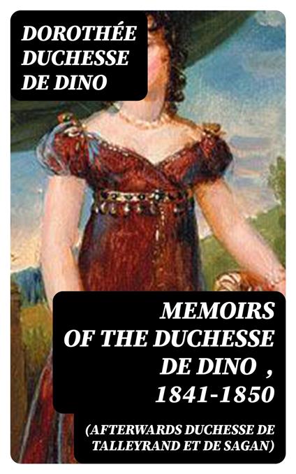 Memoirs of the Duchesse De Dino (Afterwards Duchesse de Talleyrand et de Sagan) , 1841-1850
