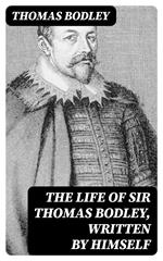 The Life of Sir Thomas Bodley, written by himself