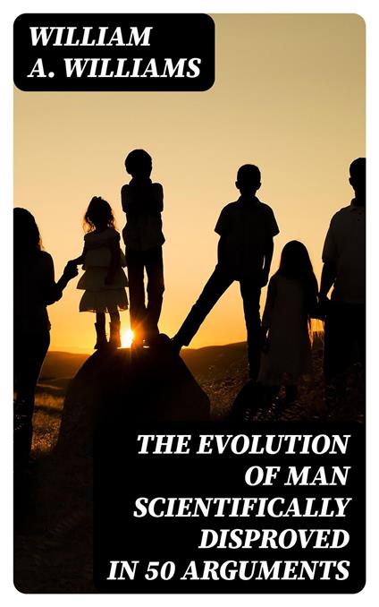 The Evolution of Man Scientifically Disproved in 50 Arguments