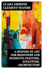 A History of Art for Beginners and Students: Painting, Sculpture, Architecture