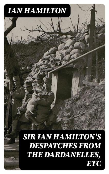 Sir Ian Hamilton's Despatches from the Dardanelles, etc