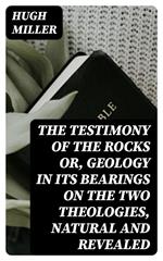 The Testimony of the Rocks or, Geology in Its Bearings on the Two Theologies, Natural and Revealed