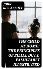 The Child at Home: The Principles of Filial Duty, Familiarly Illustrated