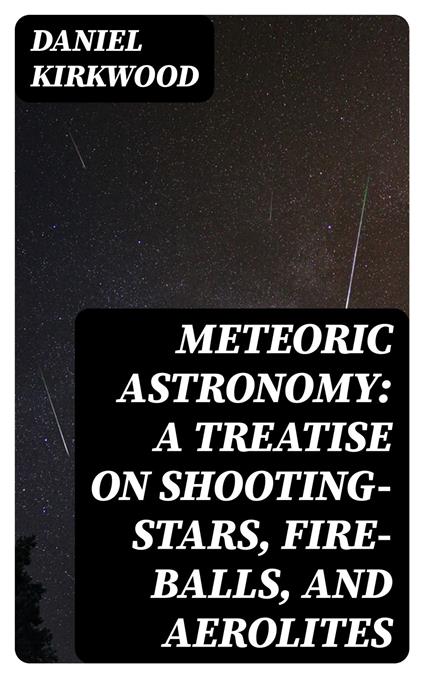 Meteoric astronomy: A treatise on shooting-stars, fire-balls, and aerolites
