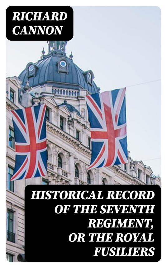 Historical record of the Seventh Regiment, or the Royal Fusiliers