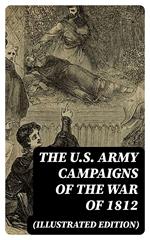The U.S. Army Campaigns of the War of 1812 (Illustrated Edition)
