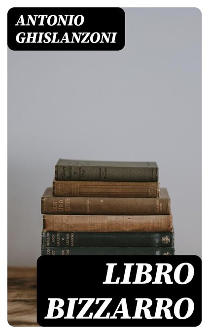 Libro bizzarro - Antonio Ghislanzoni - ebook