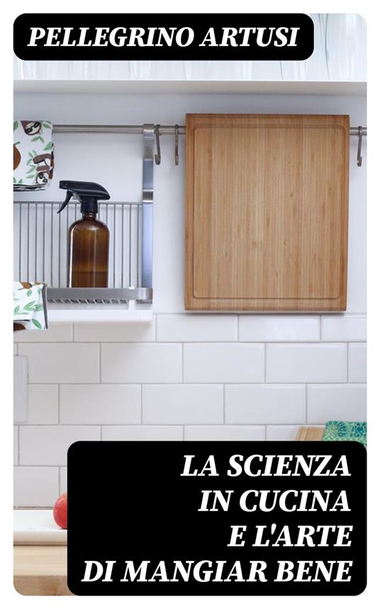 La scienza in cucina e l'arte di mangiar bene - Pellegrino Artusi - ebook