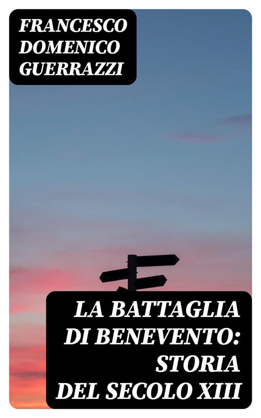 La battaglia di Benevento: Storia del secolo XIII - Francesco Domenico Guerrazzi - ebook