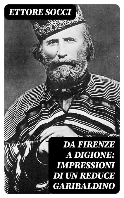 Da Firenze a Digione: Impressioni di un reduce Garibaldino - Ettore Socci - ebook
