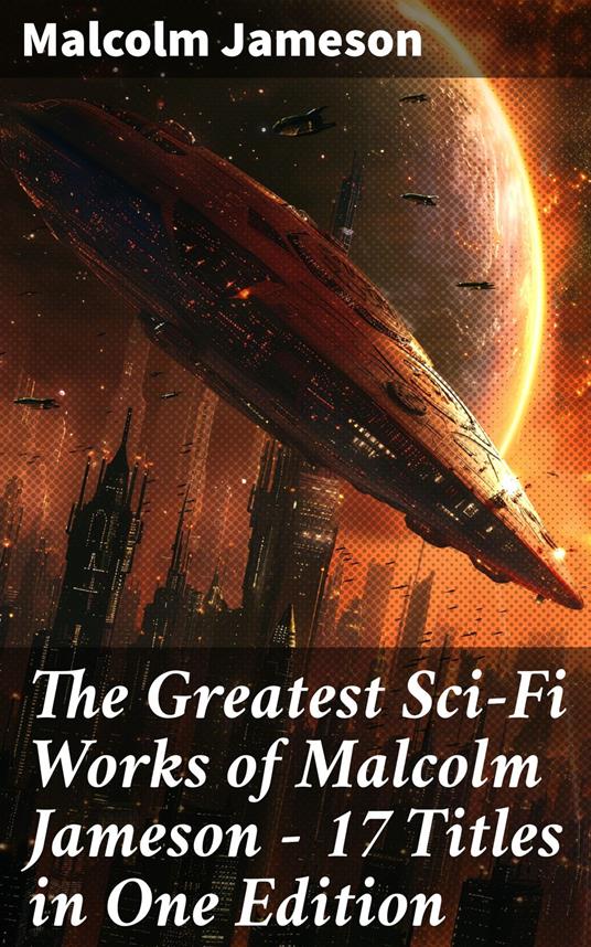 The Greatest Sci-Fi Works of Malcolm Jameson – 17 Titles in One Edition