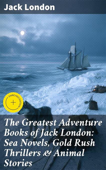 The Greatest Adventure Books of Jack London: Sea Novels, Gold Rush Thrillers & Animal Stories