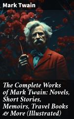 The Complete Works of Mark Twain: Novels, Short Stories, Memoirs, Travel Books & More (Illustrated)