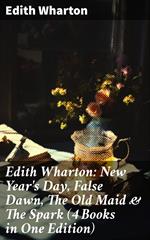 Edith Wharton: New Year's Day, False Dawn, The Old Maid & The Spark (4 Books in One Edition)