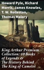 King Arthur Premium Collection: 10 Books of Legends & The History Behind The King of Camelot