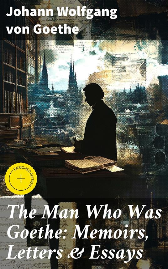 The Man Who Was Goethe: Memoirs, Letters & Essays