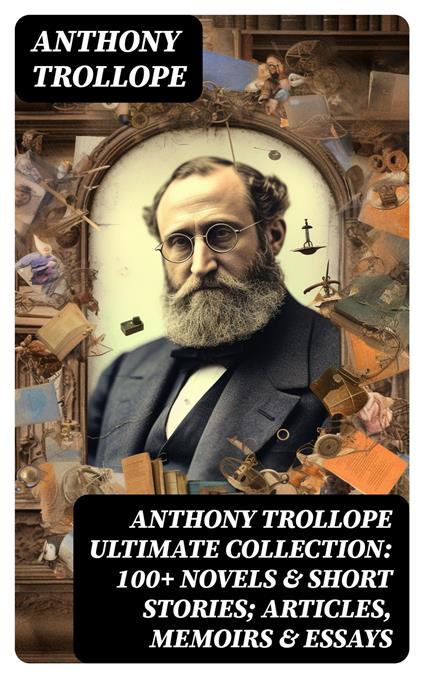 ANTHONY TROLLOPE Ultimate Collection: 100+ Novels & Short Stories; Articles, Memoirs & Essays