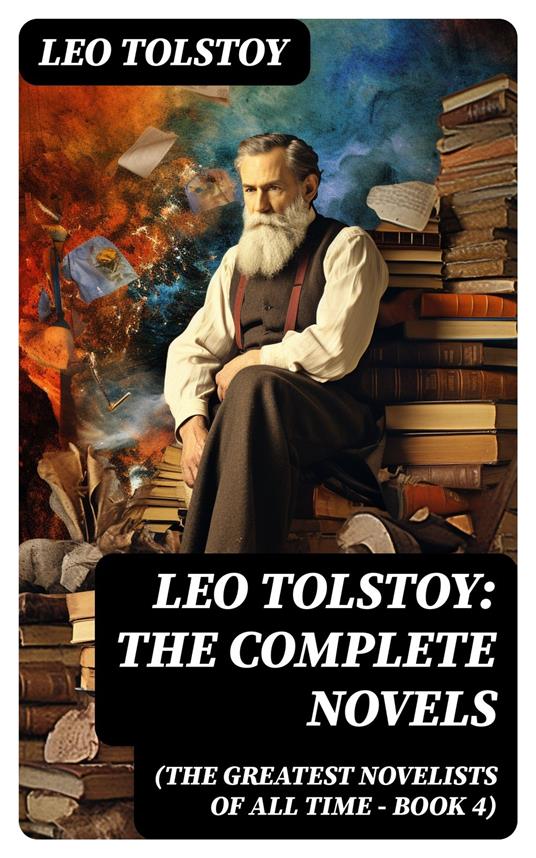 Leo Tolstoy: The Complete Novels (The Greatest Novelists of All Time – Book 4)