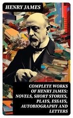 Complete Works of Henry James: Novels, Short Stories, Plays, Essays, Autobiography and Letters