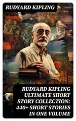 Rudyard Kipling Ultimate Short Story Collection: 440+ Short Stories in One Volume