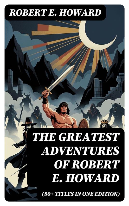 The Greatest Adventures of Robert E. Howard (80+ Titles in One Edition)