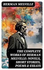 The Complete Works of Herman Melville: Novels, Short Stories, Poems & Essays