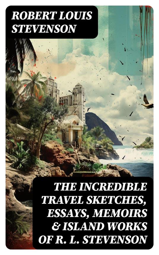 The Incredible Travel Sketches, Essays, Memoirs & Island Works of R. L. Stevenson