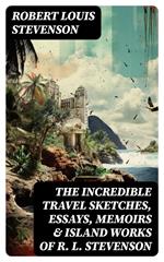 The Incredible Travel Sketches, Essays, Memoirs & Island Works of R. L. Stevenson