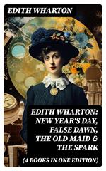 Edith Wharton: New Year's Day, False Dawn, The Old Maid & The Spark (4 Books in One Edition)
