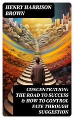 Concentration: The Road To Success & How To Control Fate Through Suggestion