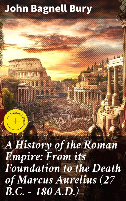 A History of the Roman Empire: From its Foundation to the Death of Marcus Aurelius (27 B.C. – 180 A.D.)