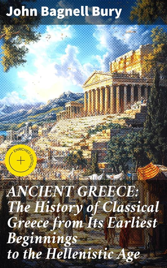 ANCIENT GREECE: The History of Classical Greece from Its Earliest Beginnings to the Hellenistic Age