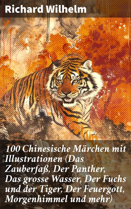 100 Chinesische Märchen mit Illustrationen (Das Zauberfaß, Der Panther, Das grosse Wasser, Der Fuchs und der Tiger, Der Feuergott, Morgenhimmel und mehr) - Richard Wilhelm - ebook