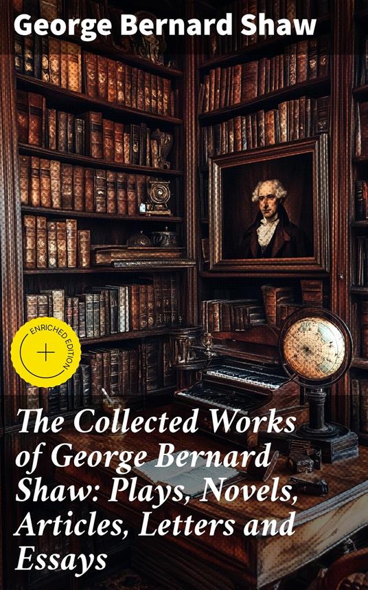 The Collected Works of George Bernard Shaw: Plays, Novels, Articles, Letters and Essays