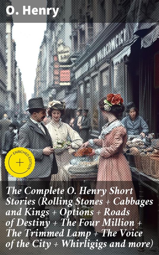 The Complete O. Henry Short Stories (Rolling Stones + Cabbages and Kings + Options + Roads of Destiny + The Four Million + The Trimmed Lamp + The Voice of the City + Whirligigs and more)